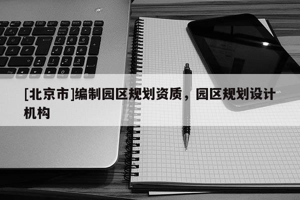 [北京市]編制園區(qū)規(guī)劃資質(zhì)，園區(qū)規(guī)劃設(shè)計(jì)機(jī)構(gòu)