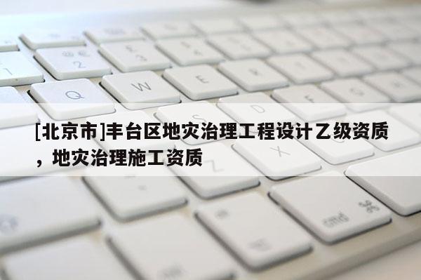 [北京市]豐臺(tái)區(qū)地災(zāi)治理工程設(shè)計(jì)乙級(jí)資質(zhì)，地災(zāi)治理施工資質(zhì)