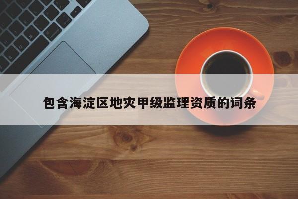 包含海淀區(qū)地災(zāi)甲級(jí)監(jiān)理資質(zhì)的詞條