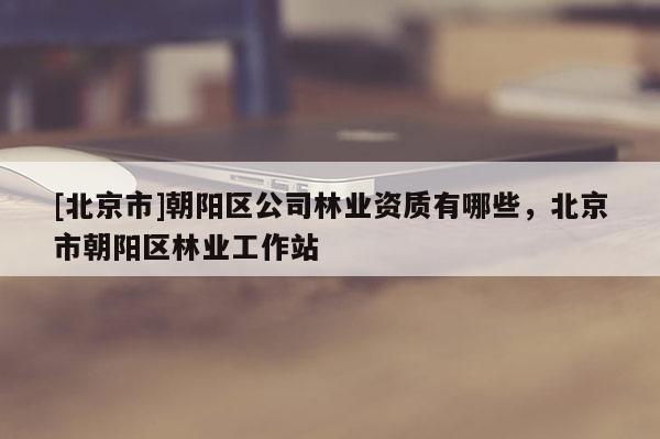 [北京市]朝陽區(qū)公司林業(yè)資質(zhì)有哪些，北京市朝陽區(qū)林業(yè)工作站