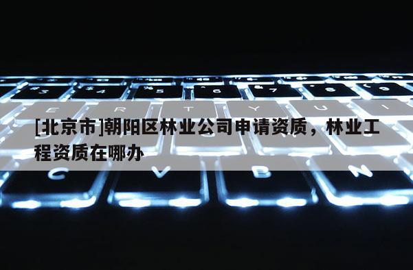 [北京市]朝陽區(qū)林業(yè)公司申請資質(zhì)，林業(yè)工程資質(zhì)在哪辦