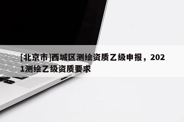 [北京市]西城區(qū)測繪資質(zhì)乙級申報(bào)，2021測繪乙級資質(zhì)要求