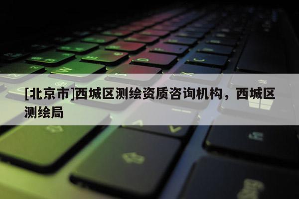 [北京市]西城區(qū)測(cè)繪資質(zhì)咨詢機(jī)構(gòu)，西城區(qū)測(cè)繪局