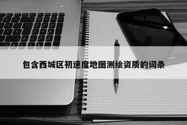 包含西城區(qū)初速度地圖測(cè)繪資質(zhì)的詞條