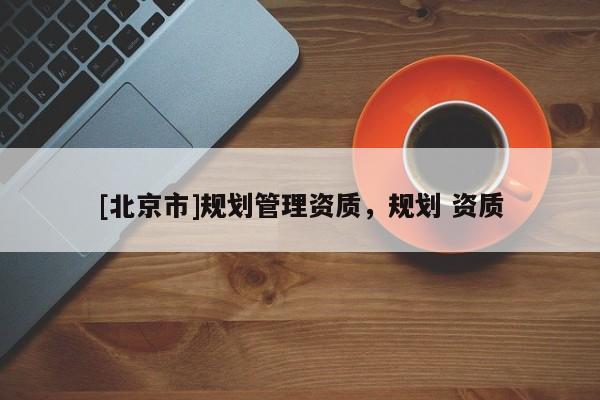[北京市]規(guī)劃管理資質，規(guī)劃 資質