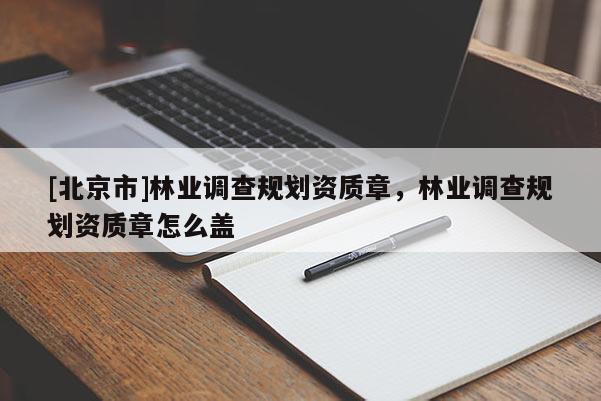 [北京市]林業(yè)調(diào)查規(guī)劃資質(zhì)章，林業(yè)調(diào)查規(guī)劃資質(zhì)章怎么蓋