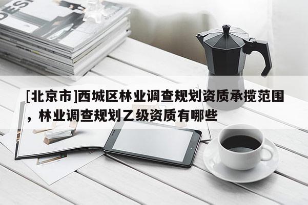 [北京市]西城區(qū)林業(yè)調(diào)查規(guī)劃資質(zhì)承攬范圍，林業(yè)調(diào)查規(guī)劃乙級資質(zhì)有哪些