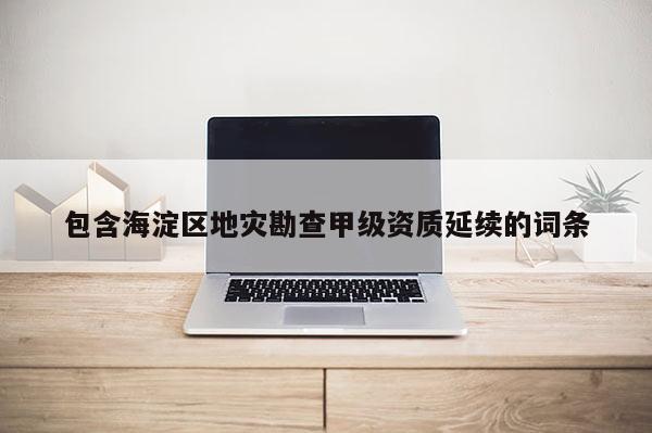 包含海淀區(qū)地災(zāi)勘查甲級資質(zhì)延續(xù)的詞條