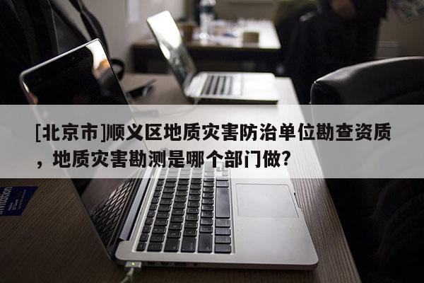 [北京市]順義區(qū)地質(zhì)災(zāi)害防治單位勘查資質(zhì)，地質(zhì)災(zāi)害勘測是哪個部門做?