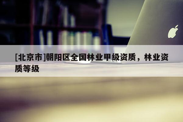 [北京市]朝陽(yáng)區(qū)全國(guó)林業(yè)甲級(jí)資質(zhì)，林業(yè)資質(zhì)等級(jí)
