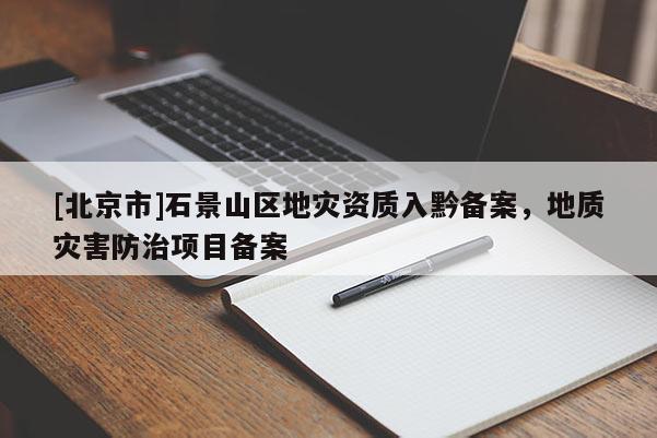 [北京市]石景山區(qū)地災(zāi)資質(zhì)入黔備案，地質(zhì)災(zāi)害防治項(xiàng)目備案