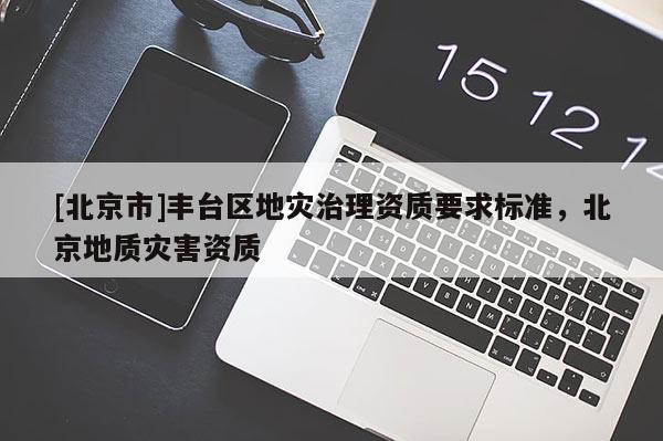 [北京市]豐臺(tái)區(qū)地災(zāi)治理資質(zhì)要求標(biāo)準(zhǔn)，北京地質(zhì)災(zāi)害資質(zhì)