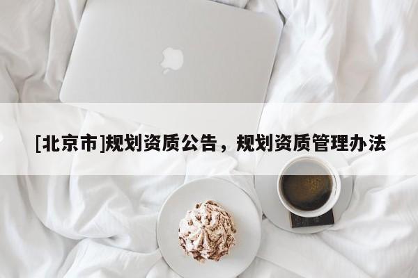 [北京市]規(guī)劃資質(zhì)公告，規(guī)劃資質(zhì)管理辦法