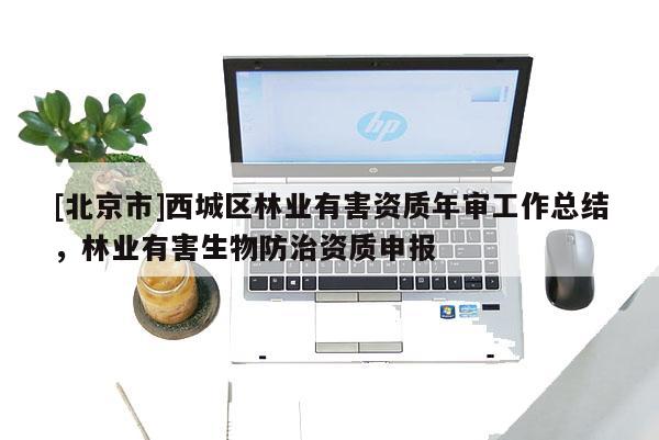 [北京市]西城區(qū)林業(yè)有害資質(zhì)年審工作總結(jié)，林業(yè)有害生物防治資質(zhì)申報
