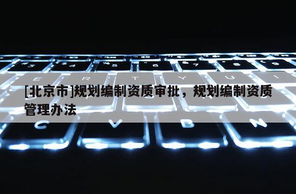 [北京市]規(guī)劃編制資質(zhì)審批，規(guī)劃編制資質(zhì)管理辦法
