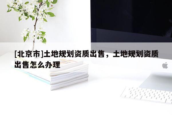 [北京市]土地規(guī)劃資質(zhì)出售，土地規(guī)劃資質(zhì)出售怎么辦理