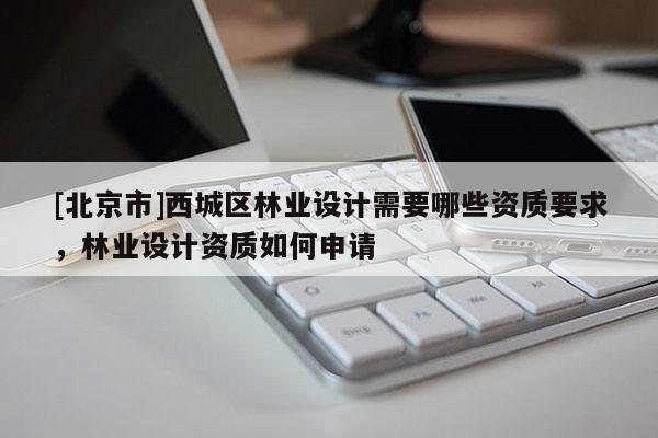 [北京市]西城區(qū)林業(yè)設(shè)計(jì)需要哪些資質(zhì)要求，林業(yè)設(shè)計(jì)資質(zhì)如何申請(qǐng)