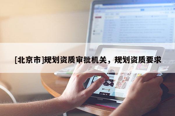 [北京市]規(guī)劃資質(zhì)審批機(jī)關(guān)，規(guī)劃資質(zhì)要求