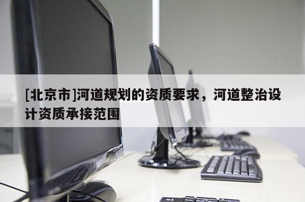 [北京市]河道規(guī)劃的資質(zhì)要求，河道整治設(shè)計(jì)資質(zhì)承接范圍
