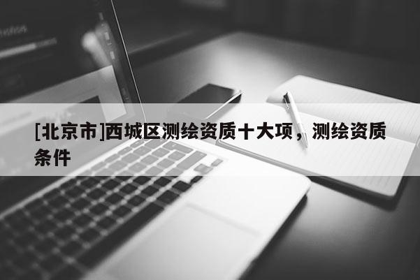 [北京市]西城區(qū)測繪資質(zhì)十大項，測繪資質(zhì)條件