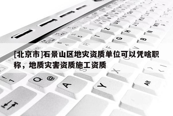[北京市]石景山區(qū)地災(zāi)資質(zhì)單位可以憑啥職稱，地質(zhì)災(zāi)害資質(zhì)施工資質(zhì)