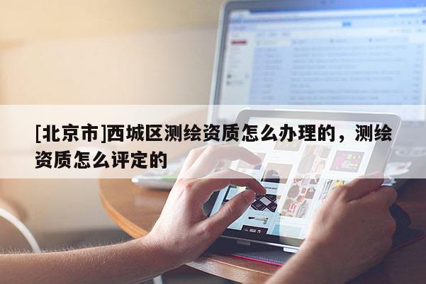 [北京市]西城區(qū)測繪資質(zhì)怎么辦理的，測繪資質(zhì)怎么評定的
