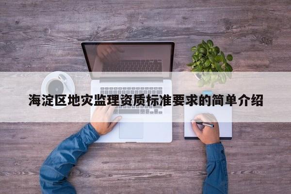 海淀區(qū)地災(zāi)監(jiān)理資質(zhì)標(biāo)準(zhǔn)要求的簡單介紹