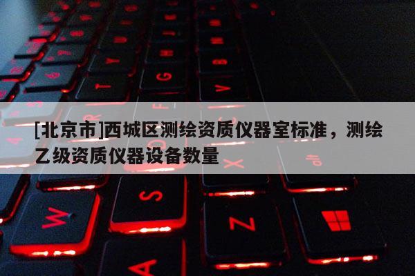 [北京市]西城區(qū)測(cè)繪資質(zhì)儀器室標(biāo)準(zhǔn)，測(cè)繪乙級(jí)資質(zhì)儀器設(shè)備數(shù)量