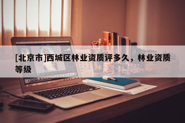 [北京市]西城區(qū)林業(yè)資質(zhì)評多久，林業(yè)資質(zhì)等級