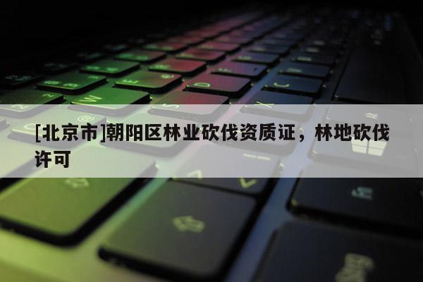 [北京市]朝陽區(qū)林業(yè)砍伐資質(zhì)證，林地砍伐許可
