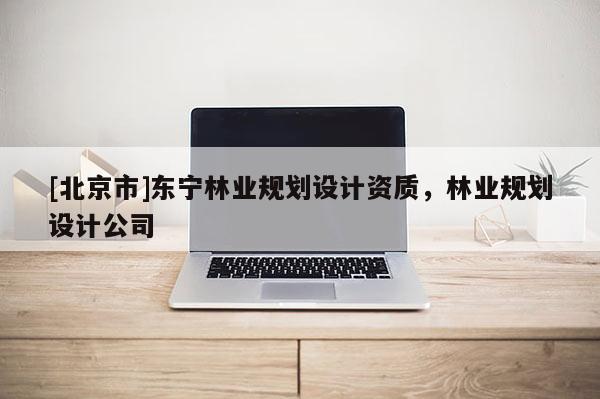 [北京市]東寧林業(yè)規(guī)劃設(shè)計資質(zhì)，林業(yè)規(guī)劃設(shè)計公司
