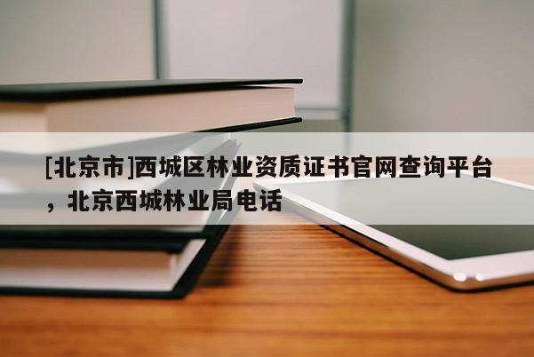 [北京市]西城區(qū)林業(yè)資質(zhì)證書(shū)官網(wǎng)查詢平臺(tái)，北京西城林業(yè)局電話