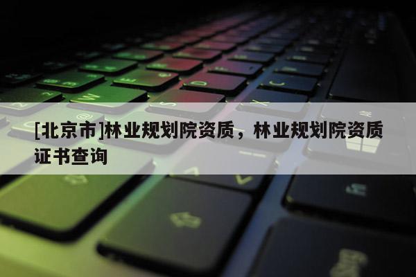 [北京市]林業(yè)規(guī)劃院資質(zhì)，林業(yè)規(guī)劃院資質(zhì)證書(shū)查詢