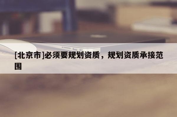 [北京市]必須要規(guī)劃資質(zhì)，規(guī)劃資質(zhì)承接范圍