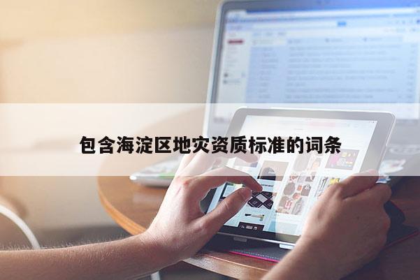 包含海淀區(qū)地災(zāi)資質(zhì)標(biāo)準(zhǔn)的詞條