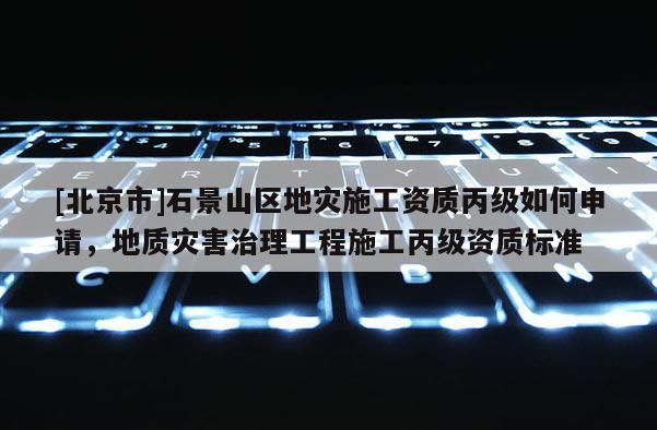 [北京市]石景山區(qū)地災施工資質丙級如何申請，地質災害治理工程施工丙級資質標準