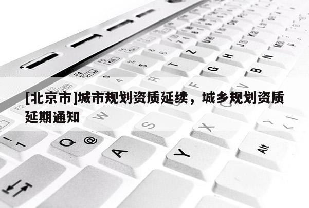 [北京市]城市規(guī)劃資質延續(xù)，城鄉(xiāng)規(guī)劃資質延期通知