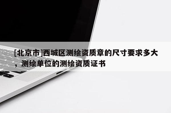 [北京市]西城區(qū)測繪資質章的尺寸要求多大，測繪單位的測繪資質證書