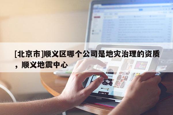 [北京市]順義區(qū)哪個(gè)公司是地災(zāi)治理的資質(zhì)，順義地震中心
