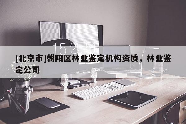 [北京市]朝陽區(qū)林業(yè)鑒定機(jī)構(gòu)資質(zhì)，林業(yè)鑒定公司