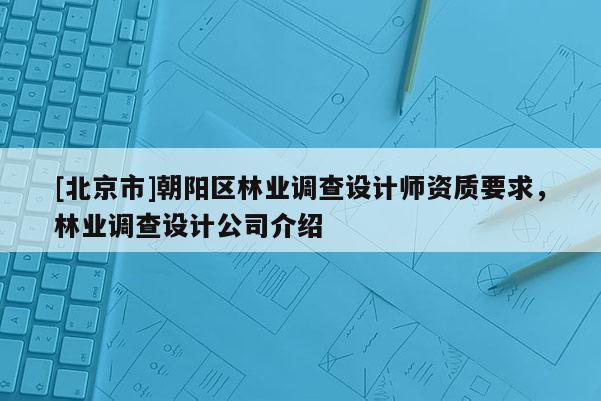 [北京市]朝陽區(qū)林業(yè)調(diào)查設(shè)計(jì)師資質(zhì)要求，林業(yè)調(diào)查設(shè)計(jì)公司介紹