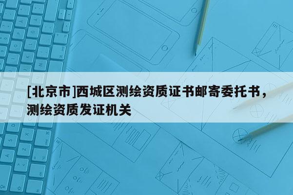 [北京市]西城區(qū)測繪資質證書郵寄委托書，測繪資質發(fā)證機關