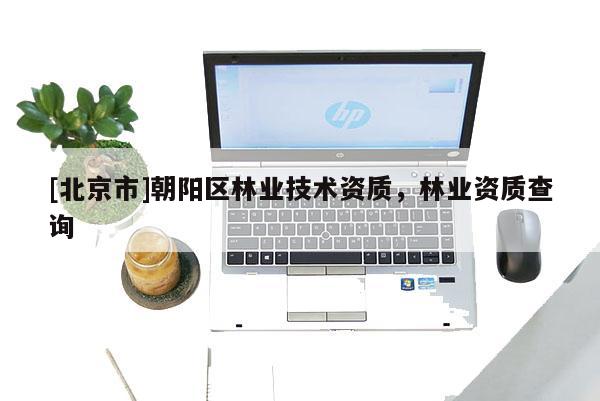 [北京市]朝陽(yáng)區(qū)林業(yè)技術(shù)資質(zhì)，林業(yè)資質(zhì)查詢
