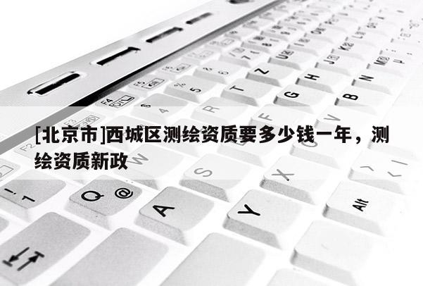 [北京市]西城區(qū)測繪資質要多少錢一年，測繪資質新政