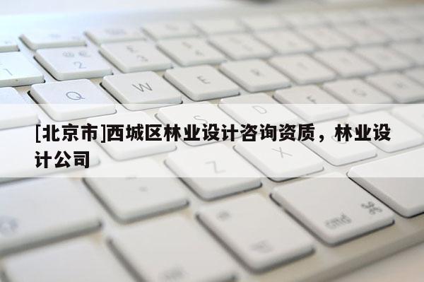 [北京市]西城區(qū)林業(yè)設(shè)計咨詢資質(zhì)，林業(yè)設(shè)計公司