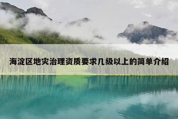 海淀區(qū)地災(zāi)治理資質(zhì)要求幾級以上的簡單介紹