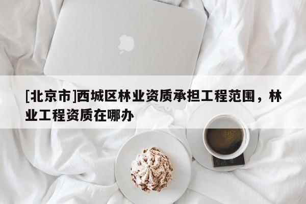 [北京市]西城區(qū)林業(yè)資質(zhì)承擔(dān)工程范圍，林業(yè)工程資質(zhì)在哪辦