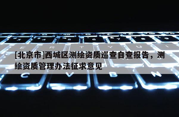 [北京市]西城區(qū)測繪資質(zhì)巡查自查報告，測繪資質(zhì)管理辦法征求意見