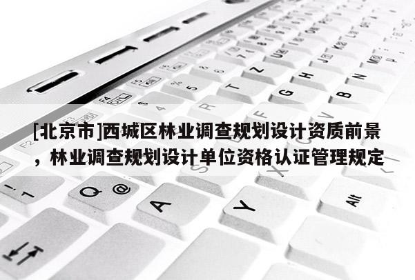 [北京市]西城區(qū)林業(yè)調(diào)查規(guī)劃設(shè)計(jì)資質(zhì)前景，林業(yè)調(diào)查規(guī)劃設(shè)計(jì)單位資格認(rèn)證管理規(guī)定