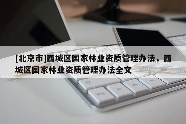 [北京市]西城區(qū)國家林業(yè)資質管理辦法，西城區(qū)國家林業(yè)資質管理辦法全文